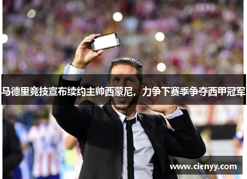 马德里竞技宣布续约主帅西蒙尼，力争下赛季争夺西甲冠军