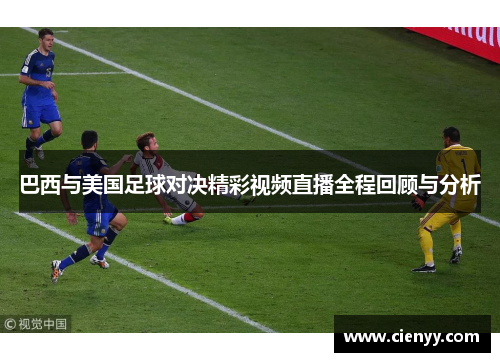 巴西与美国足球对决精彩视频直播全程回顾与分析