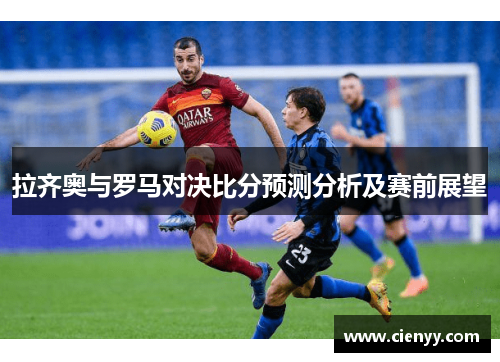 拉齐奥与罗马对决比分预测分析及赛前展望