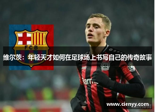 维尔茨：年轻天才如何在足球场上书写自己的传奇故事