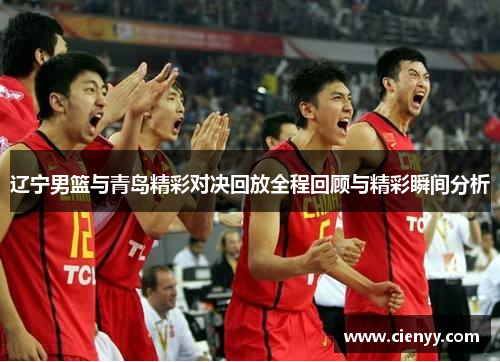辽宁男篮与青岛精彩对决回放全程回顾与精彩瞬间分析