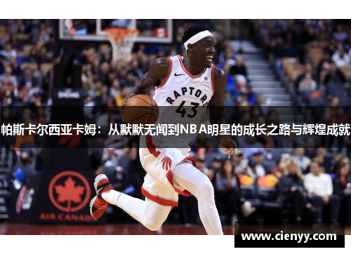 帕斯卡尔西亚卡姆：从默默无闻到NBA明星的成长之路与辉煌成就