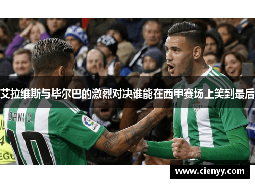艾拉维斯与毕尔巴的激烈对决谁能在西甲赛场上笑到最后