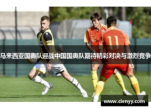 马来西亚国奥队迎战中国国奥队期待精彩对决与激烈竞争
