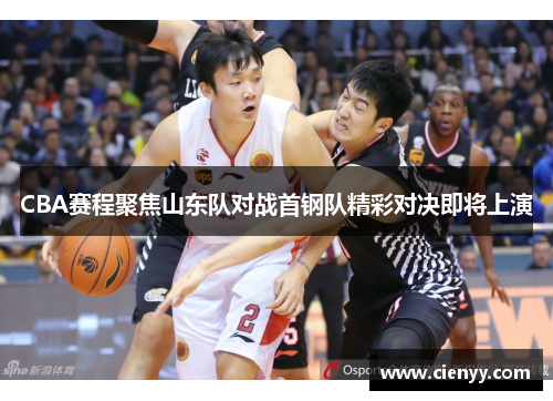 CBA赛程聚焦山东队对战首钢队精彩对决即将上演