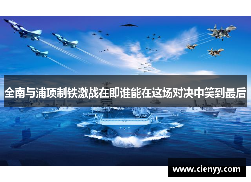 全南与浦项制铁激战在即谁能在这场对决中笑到最后