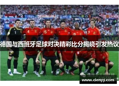 德国与西班牙足球对决精彩比分揭晓引发热议
